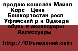 продаю кошелёк Майкл Корс › Цена ­ 2 600 - Башкортостан респ., Уфимский р-н Одежда, обувь и аксессуары » Аксессуары   
